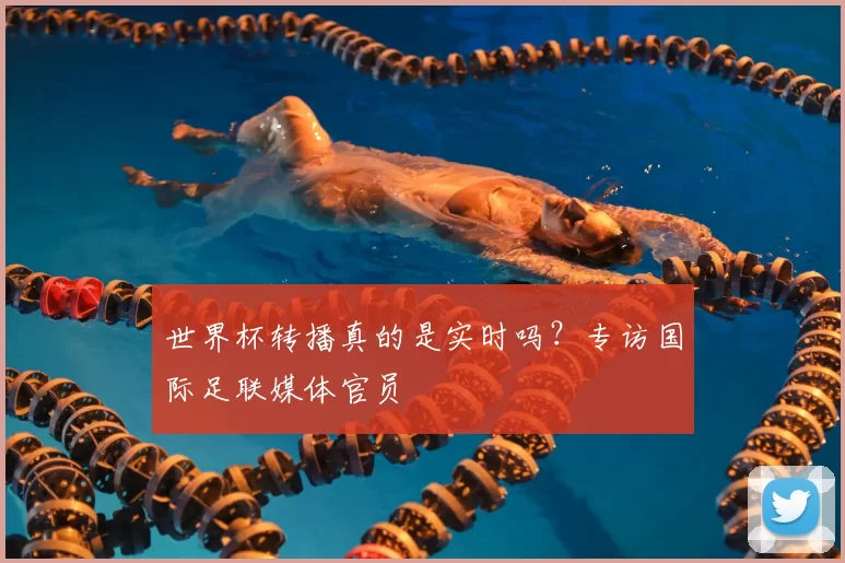 世界杯转播真的是实时吗?专访国际足联媒体官员