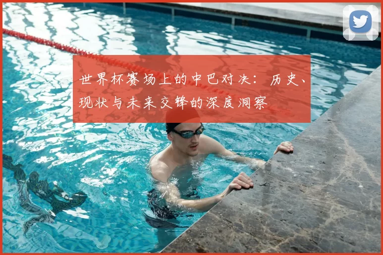 世界杯赛场上的中巴对决:历史、现状与未来交锋的深度洞察