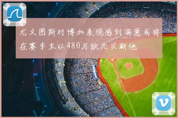 尤文图斯对博加表现感到满意或将在赛季末以480万欧元买断他