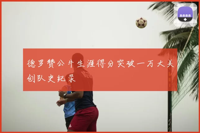 德罗赞公牛生涯得分突破一万大关创队史纪录