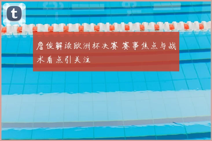 詹俊解读欧洲杯决赛 赛事焦点与战术看点引关注