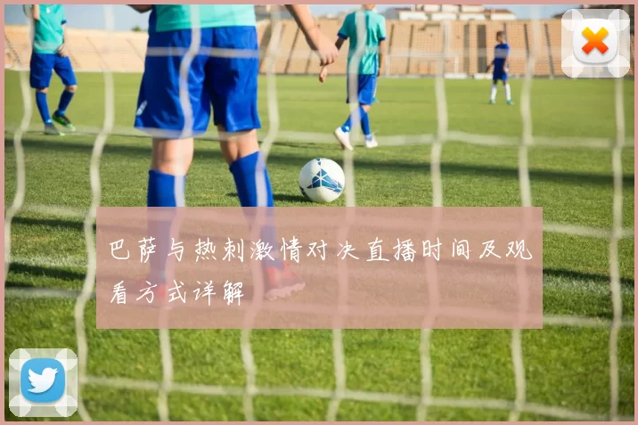 巴萨与热刺激情对决直播时间及观看方式详解