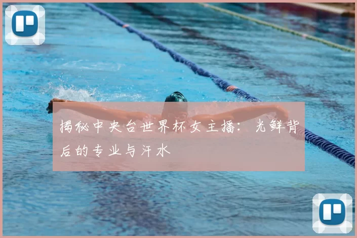 揭秘中央台世界杯女主播：光鲜背后的专业与汗水