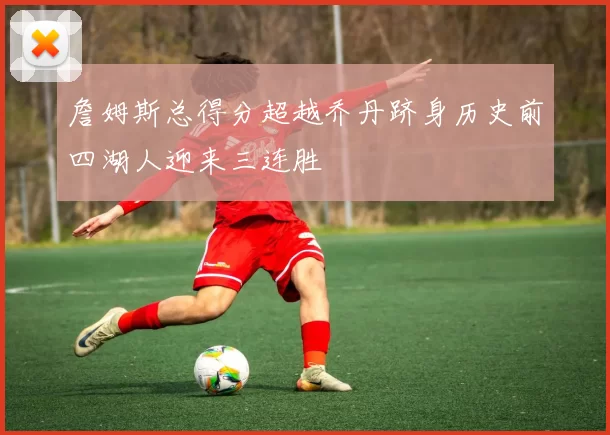 詹姆斯总得分超越乔丹跻身历史前四湖人迎来三连胜