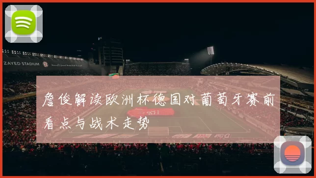 詹俊解读欧洲杯德国对葡萄牙赛前看点与战术走势