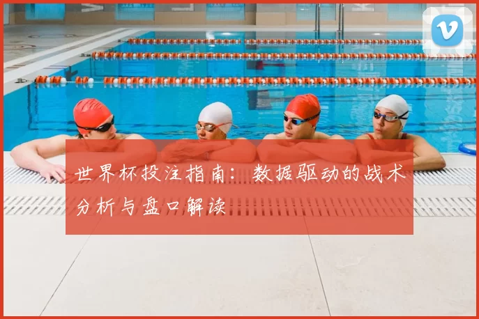 世界杯投注指南：数据驱动的战术分析与盘口解读