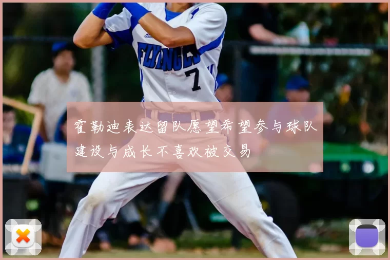 霍勒迪表达留队愿望希望参与球队建设与成长不喜欢被交易