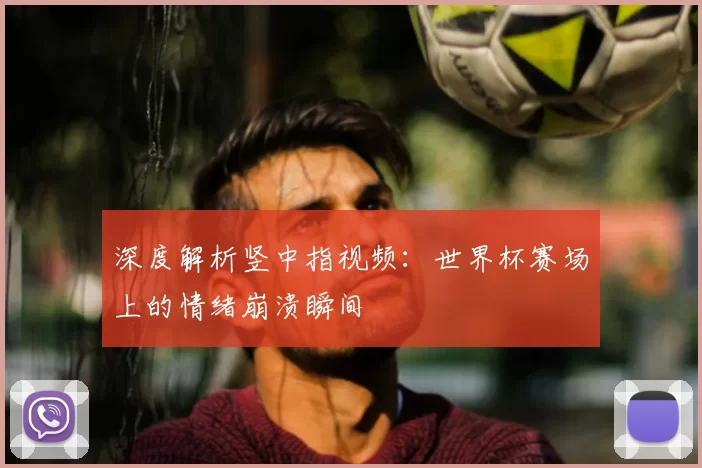 深度解析竖中指视频:世界杯赛场上的情绪崩溃瞬间