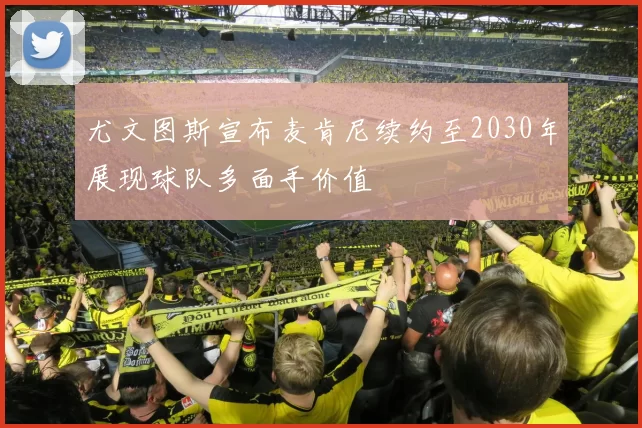 尤文图斯宣布麦肯尼续约至2030年展现球队多面手价值