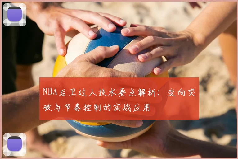 NBA后卫过人技术要点解析：变向突破与节奏控制的实战应用