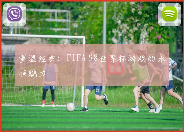 重温经典:FIFA 98世界杯游戏的永恒魅力