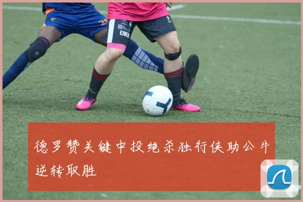 德罗赞关键中投绝杀独行侠助公牛逆转取胜