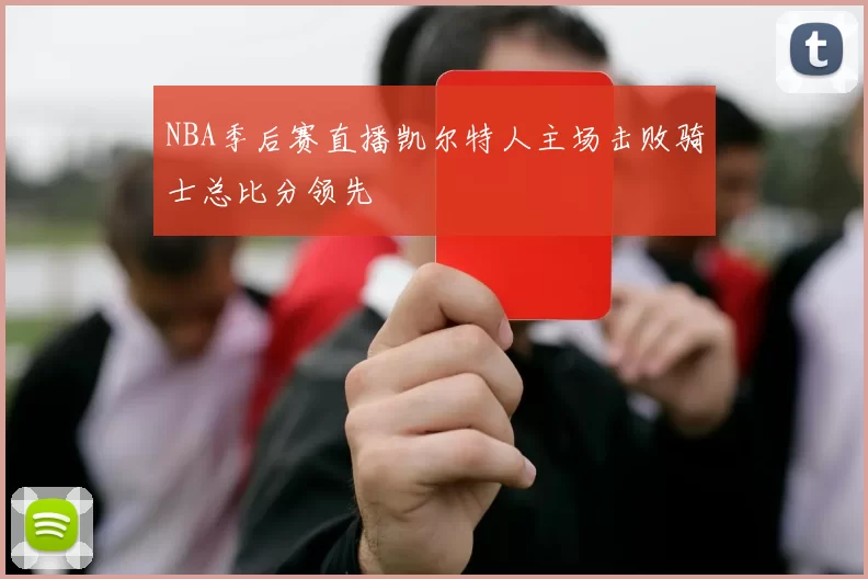 NBA季后赛直播凯尔特人主场击败骑士总比分领先