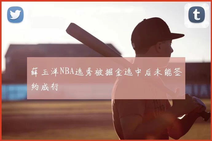 薛玉洋NBA选秀被掘金选中后未能签约成行