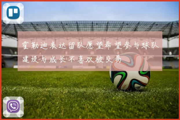霍勒迪表达留队愿望希望参与球队建设与成长不喜欢被交易