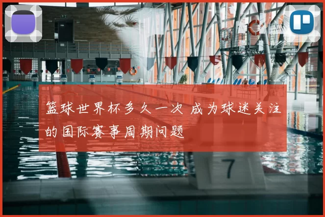 篮球世界杯多久一次 成为球迷关注的国际赛事周期问题