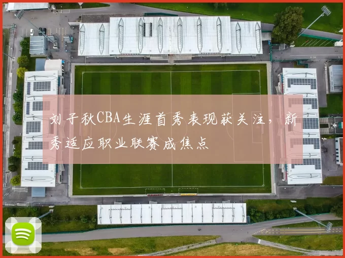 刘子秋CBA生涯首秀表现获关注，新秀适应职业联赛成焦点