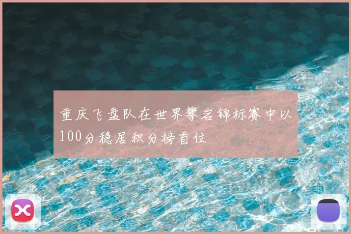重庆飞盘队在世界攀岩锦标赛中以100分稳居积分榜首位