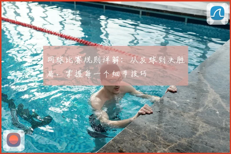 网球比赛规则详解：从发球到决胜局，掌握每一个细节技巧