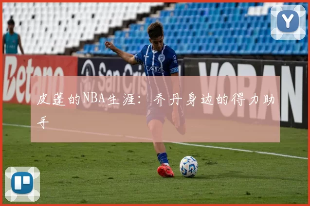 皮蓬的NBA生涯：乔丹身边的得力助手