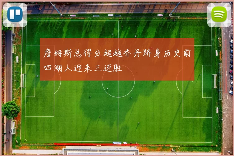 詹姆斯总得分超越乔丹跻身历史前四湖人迎来三连胜