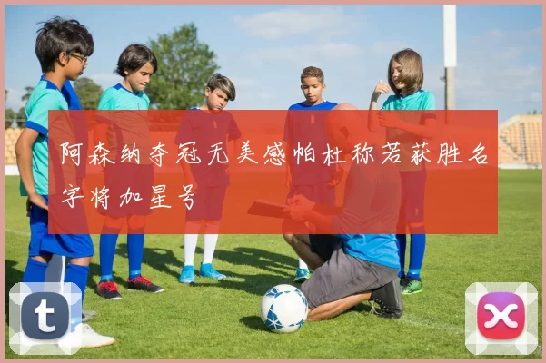阿森纳夺冠无美感帕杜称若获胜名字将加星号