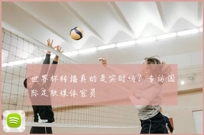 世界杯转播真的是实时吗？专访国际足联媒体官员