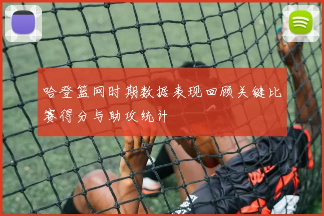 哈登篮网时期数据表现回顾关键比赛得分与助攻统计