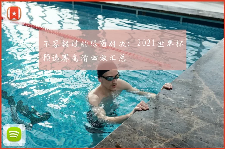 不容错过的绿茵对决：2021世界杯预选赛高清回放汇总