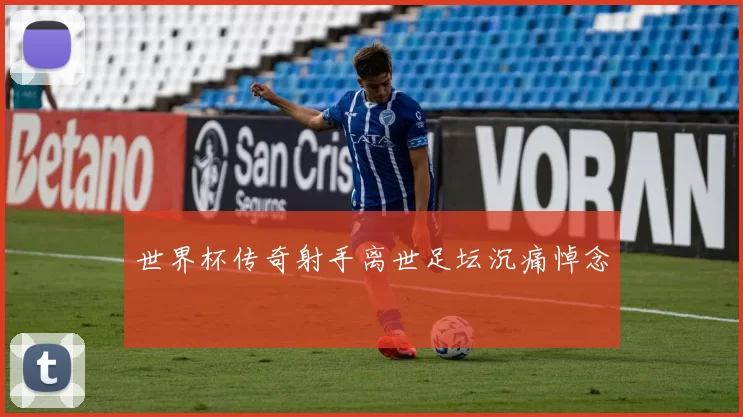 世界杯传奇射手离世足坛沉痛悼念