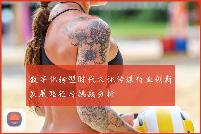 数字化转型时代文化传媒行业创新发展路径与挑战分析