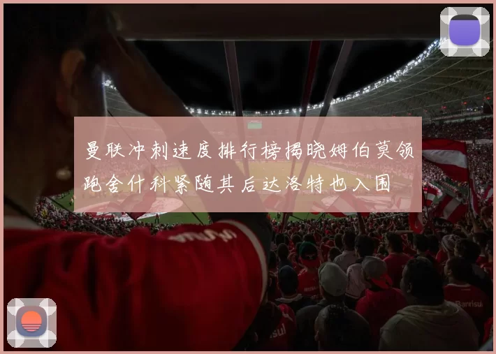 曼联冲刺速度排行榜揭晓姆伯莫领跑舍什科紧随其后达洛特也入围