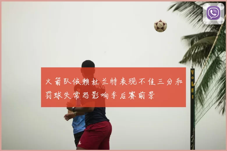 火箭队依赖杜兰特表现不佳三分和罚球失常恐影响季后赛前景