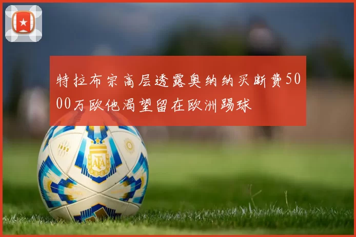 特拉布宗高层透露奥纳纳买断费5000万欧他渴望留在欧洲踢球