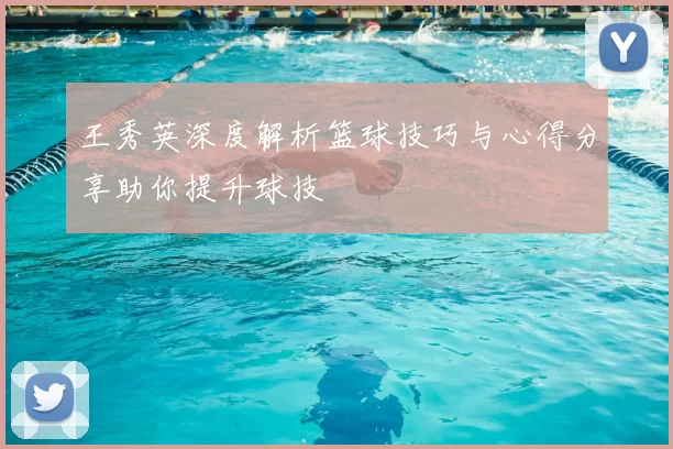 王秀英深度解析篮球技巧与心得分享助你提升球技