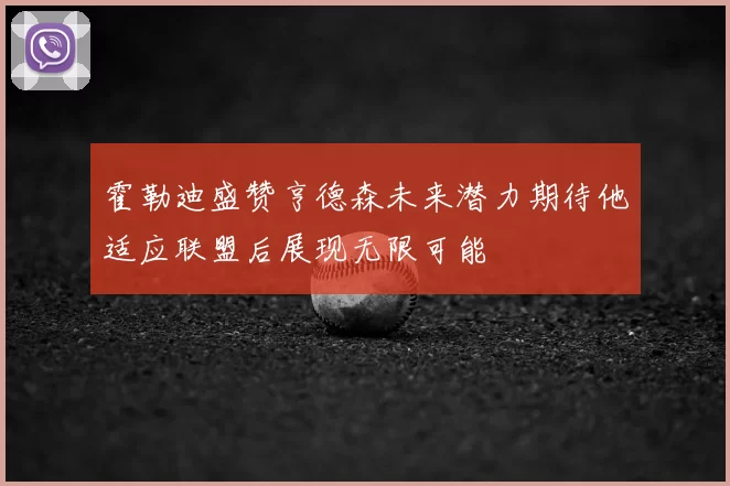 霍勒迪盛赞亨德森未来潜力期待他适应联盟后展现无限可能