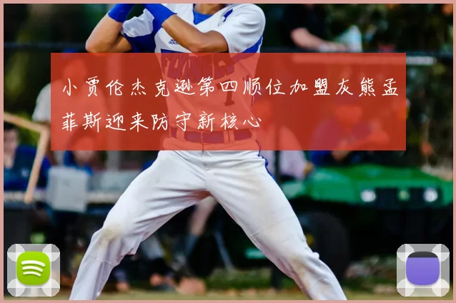 小贾伦杰克逊第四顺位加盟灰熊孟菲斯迎来防守新核心