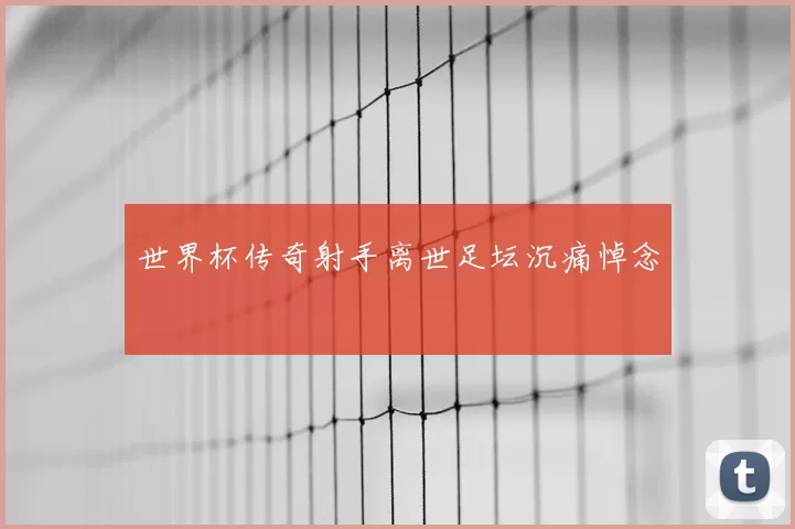 世界杯传奇射手离世足坛沉痛悼念