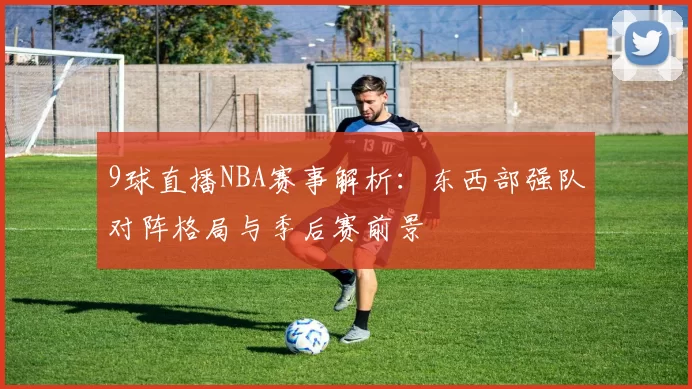 9球直播NBA赛事解析：东西部强队对阵格局与季后赛前景