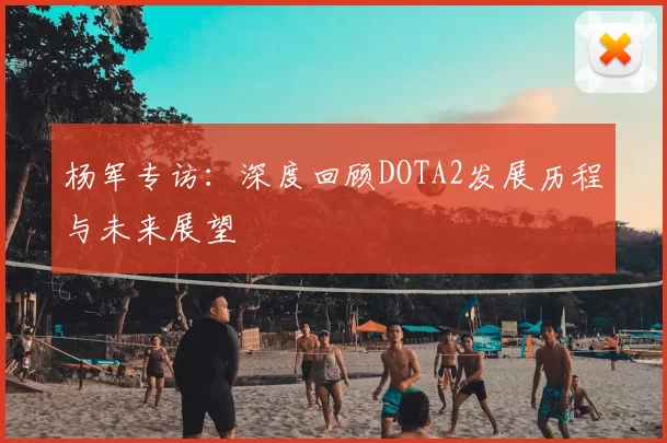 杨军专访：深度回顾DOTA2发展历程与未来展望