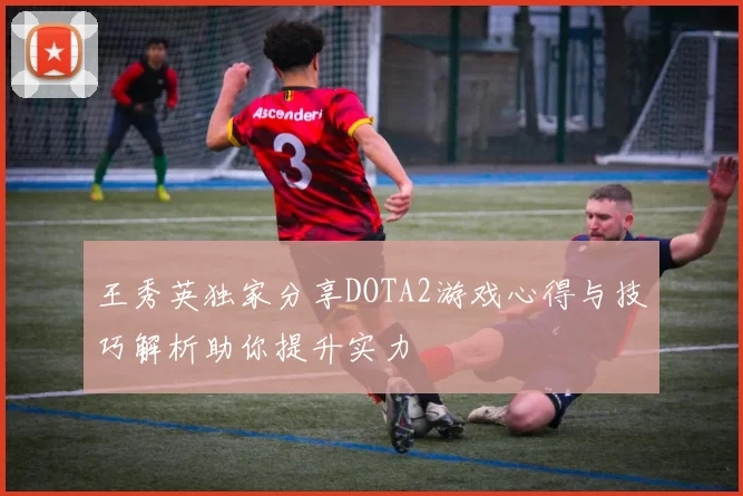 王秀英独家分享DOTA2游戏心得与技巧解析助你提升实力