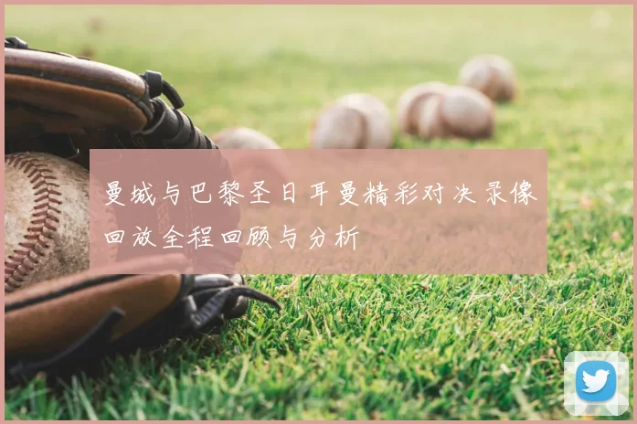 曼城与巴黎圣日耳曼精彩对决录像回放全程回顾与分析