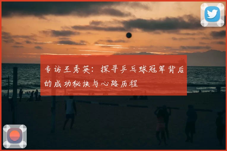 专访王秀英：探寻乒乓球冠军背后的成功秘诀与心路历程