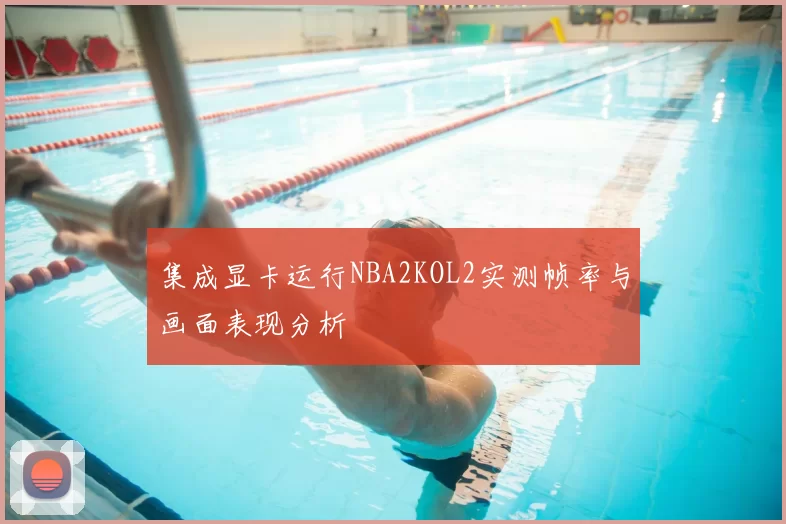 集成显卡运行NBA2KOL2实测帧率与画面表现分析