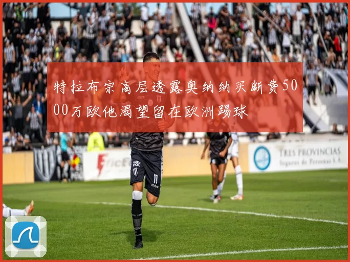 特拉布宗高层透露奥纳纳买断费5000万欧他渴望留在欧洲踢球