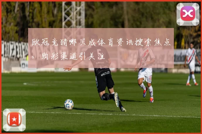 欧冠竞猜哪买成体育资讯搜索焦点,购彩渠道引关注