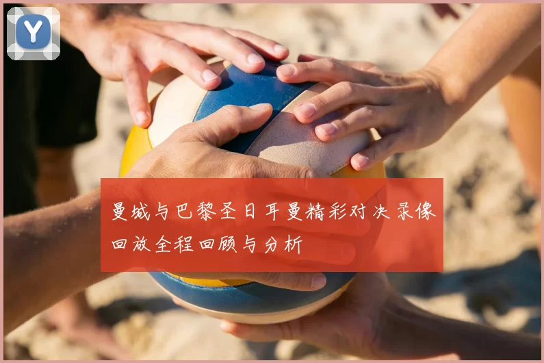 曼城与巴黎圣日耳曼精彩对决录像回放全程回顾与分析