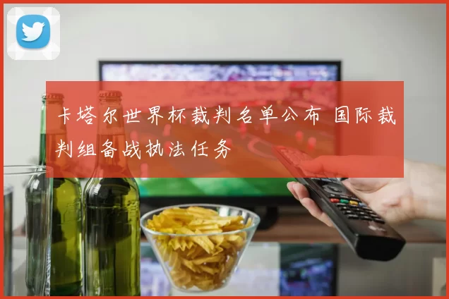 卡塔尔世界杯裁判名单公布 国际裁判组备战执法任务