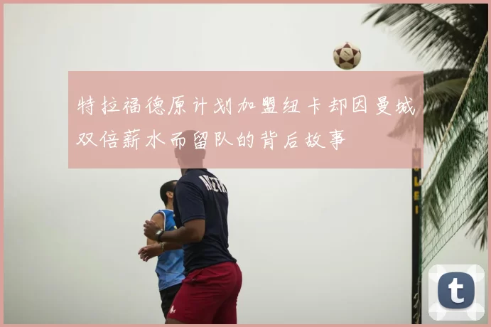 特拉福德原计划加盟纽卡却因曼城双倍薪水而留队的背后故事