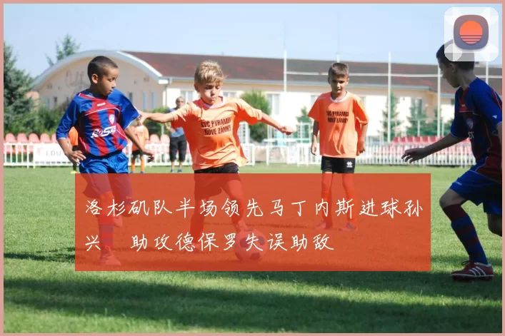 洛杉矶队半场领先马丁内斯进球孙兴慜助攻德保罗失误助敌